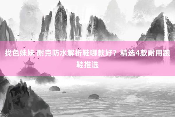 找色妹妹 耐克防水解析鞋哪款好？精选4款耐用跑鞋推选