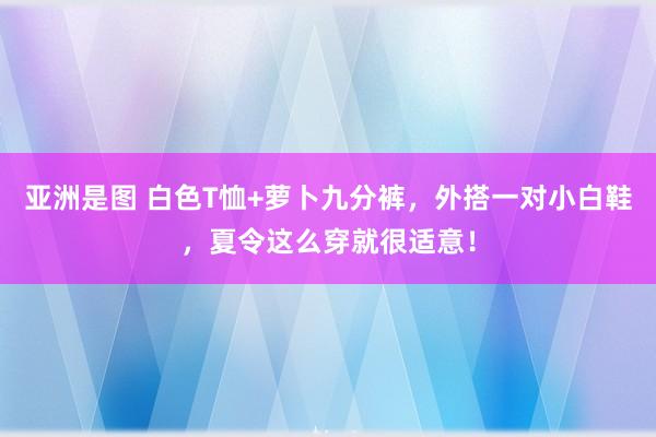 亚洲是图 白色T恤+萝卜九分裤，外搭一对小白鞋，夏令这么穿就很适意！
