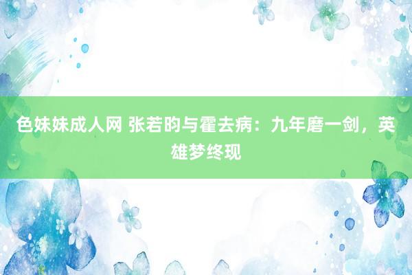 色妹妹成人网 张若昀与霍去病：九年磨一剑，英雄梦终现