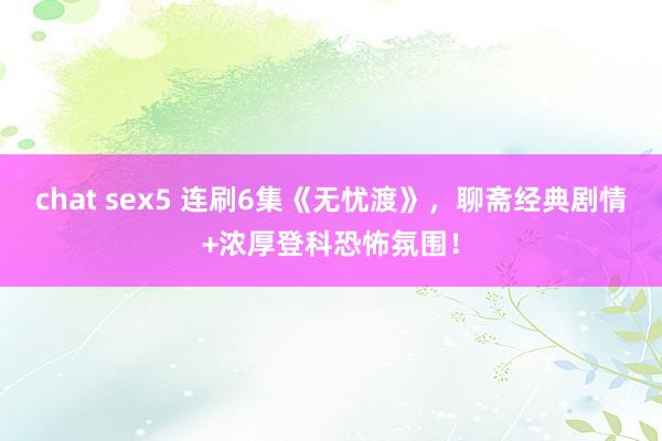 chat sex5 连刷6集《无忧渡》，聊斋经典剧情+浓厚登科恐怖氛围！