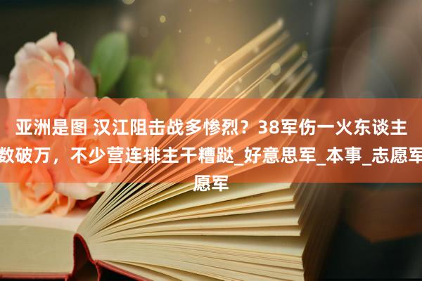 亚洲是图 汉江阻击战多惨烈？38军伤一火东谈主数破万，不少营连排主干糟跶_好意思军_本事_志愿军