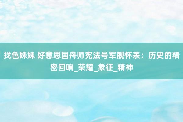找色妹妹 好意思国舟师宪法号军舰怀表：历史的精密回响_荣耀_象征_精神