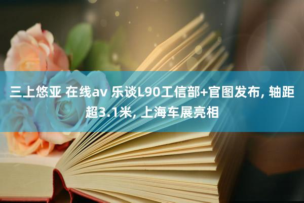 三上悠亚 在线av 乐谈L90工信部+官图发布， 轴距超3.1米， 上海车展亮相