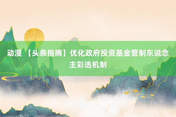 动漫 【头条指摘】优化政府投资基金管制东说念主彩选机制