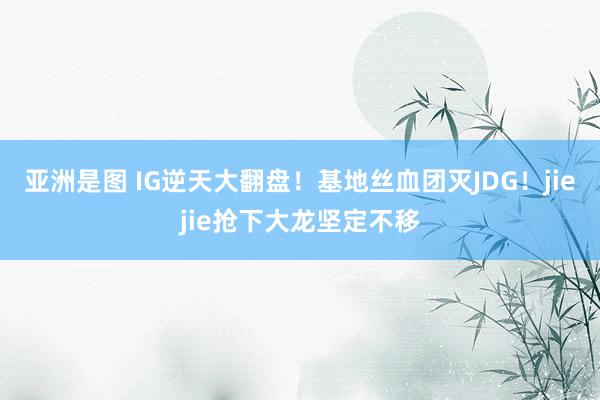 亚洲是图 IG逆天大翻盘！基地丝血团灭JDG！jiejie抢下大龙坚定不移