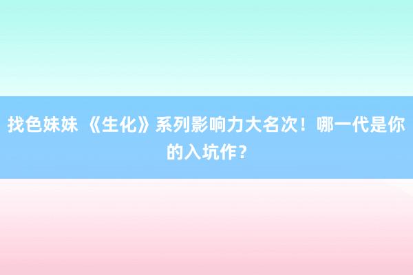 找色妹妹 《生化》系列影响力大名次！哪一代是你的入坑作？