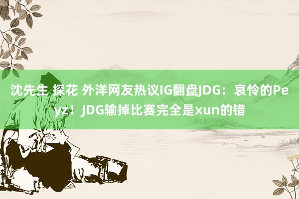 沈先生 探花 外洋网友热议IG翻盘JDG：哀怜的Peyz！JDG输掉比赛完全是xun的错