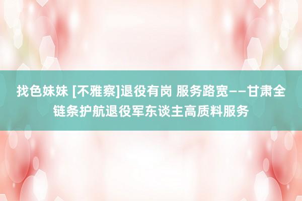 找色妹妹 [不雅察]退役有岗 服务路宽——甘肃全链条护航退役军东谈主高质料服务