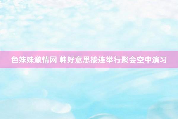色妹妹激情网 韩好意思接连举行聚会空中演习