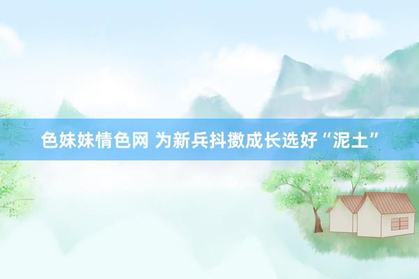 色妹妹情色网 为新兵抖擞成长选好“泥土”