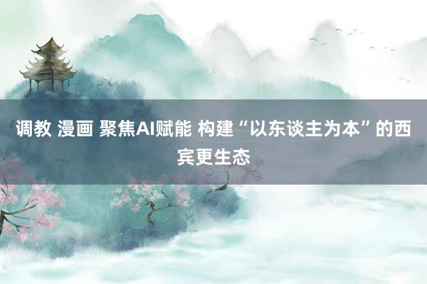 调教 漫画 聚焦AI赋能 构建“以东谈主为本”的西宾更生态