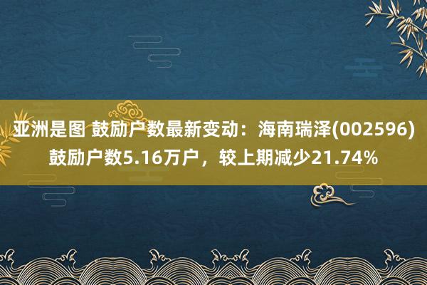 亚洲是图 鼓励户数最新变动：海南瑞泽(002596)鼓励户数5.16万户，较上期减少21.74%