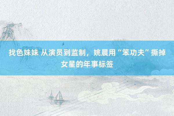 找色妹妹 从演员到监制，姚晨用“笨功夫”撕掉女星的年事标签