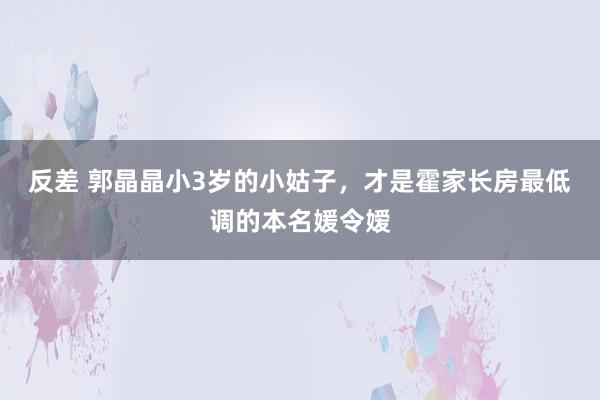 反差 郭晶晶小3岁的小姑子，才是霍家长房最低调的本名媛令嫒