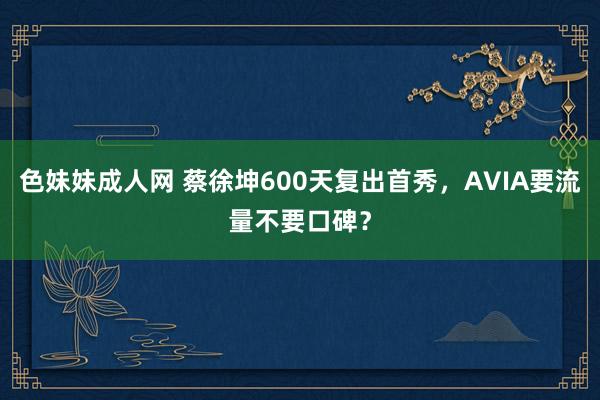 色妹妹成人网 蔡徐坤600天复出首秀，AVIA要流量不要口碑？