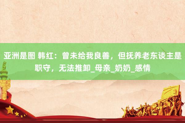 亚洲是图 韩红：曾未给我良善，但抚养老东谈主是职守，无法推卸_母亲_奶奶_感情