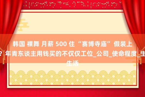 韩国 裸舞 月薪 500 住 “赛博寺庙” 假装上班？年青东谈主用钱买的不仅仅工位_公司_使命程度_生活