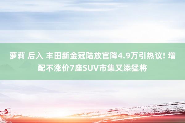 萝莉 后入 丰田新金冠陆放官降4.9万引热议! 增配不涨价7座SUV市集又添猛将