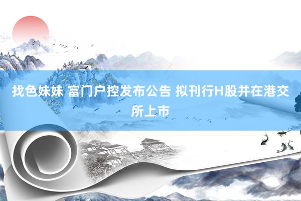 找色妹妹 富门户控发布公告 拟刊行H股并在港交所上市