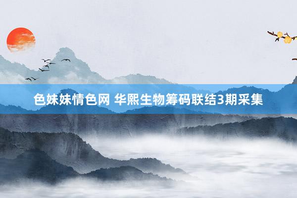 色妹妹情色网 华熙生物筹码联结3期采集