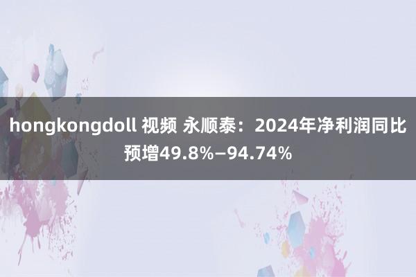 hongkongdoll 视频 永顺泰：2024年净利润同比预增49.8%—94.74%