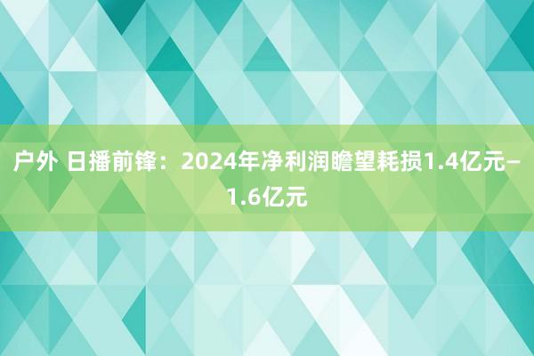 户外 日播前锋：2024年净利润瞻望耗损1.4亿元—1.6亿元