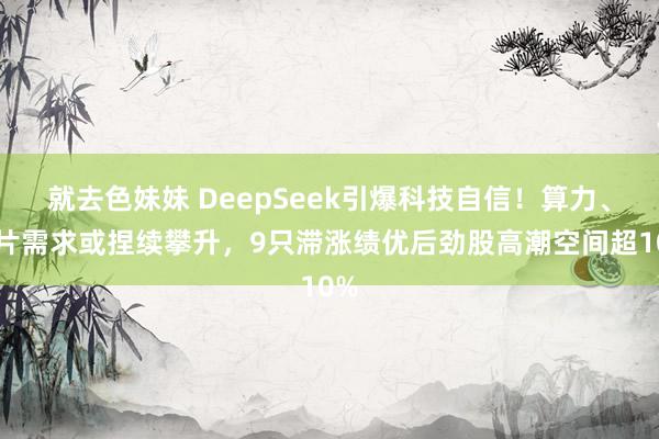 就去色妹妹 DeepSeek引爆科技自信！算力、芯片需求或捏续攀升，9只滞涨绩优后劲股高潮空间超10%