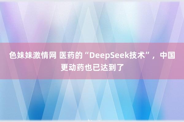 色妹妹激情网 医药的“DeepSeek技术”，中国更动药也已达到了
