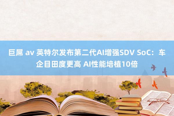 巨屌 av 英特尔发布第二代AI增强SDV SoC：车企目田度更高 AI性能培植10倍