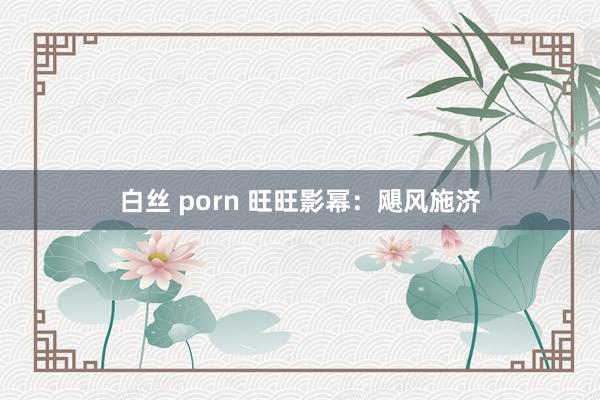 白丝 porn 旺旺影幂：飓风施济