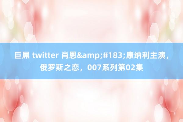 巨屌 twitter 肖恩&#183;康纳利主演，俄罗斯之恋，007系列第02集