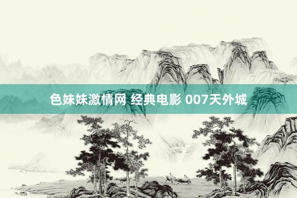 色妹妹激情网 经典电影 007天外城