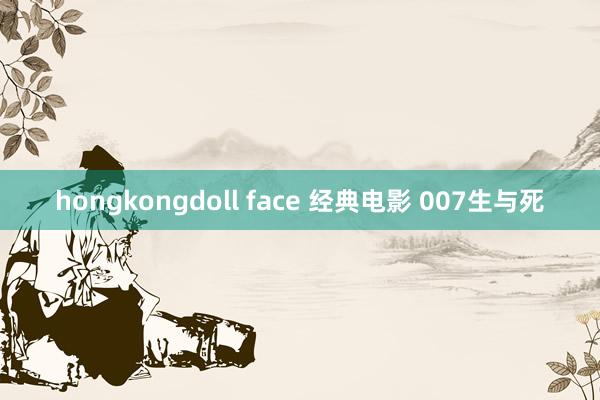 hongkongdoll face 经典电影 007生与死