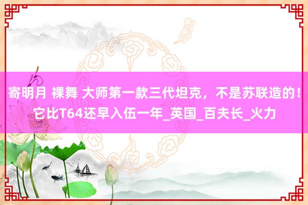 寄明月 裸舞 大师第一款三代坦克，不是苏联造的！它比T64还早入伍一年_英国_百夫长_火力