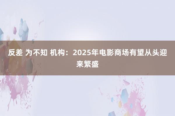 反差 为不知 机构：2025年电影商场有望从头迎来繁盛