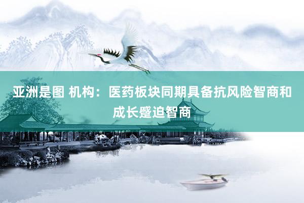 亚洲是图 机构：医药板块同期具备抗风险智商和成长蹙迫智商