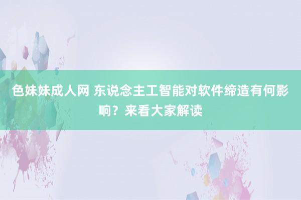 色妹妹成人网 东说念主工智能对软件缔造有何影响？来看大家解读