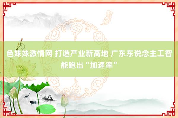 色妹妹激情网 打造产业新高地 广东东说念主工智能跑出“加速率”