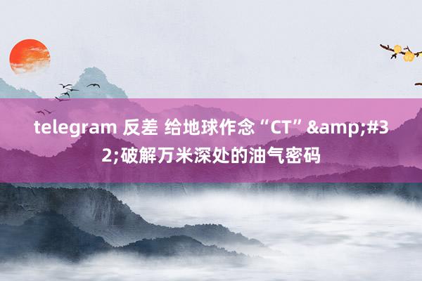 telegram 反差 给地球作念“CT”&#32;破解万米深处的油气密码