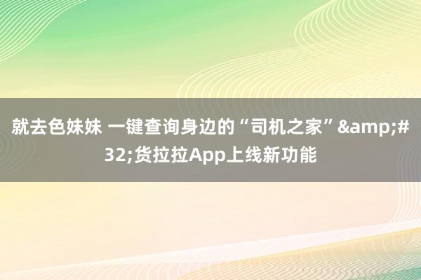 就去色妹妹 一键查询身边的“司机之家”&#32;货拉拉App上线新功能