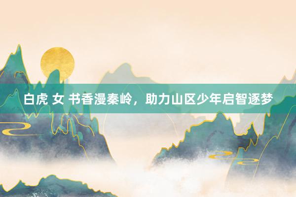 白虎 女 书香漫秦岭，助力山区少年启智逐梦