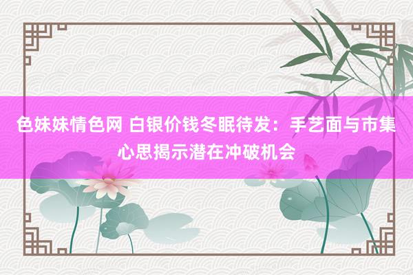 色妹妹情色网 白银价钱冬眠待发：手艺面与市集心思揭示潜在冲破机会
