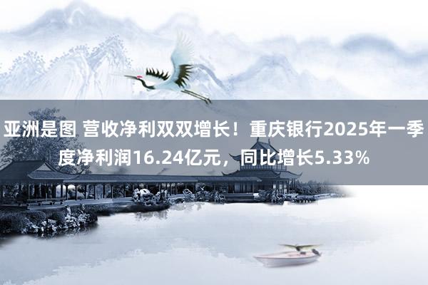 亚洲是图 营收净利双双增长！重庆银行2025年一季度净利润16.24亿元，同比增长5.33%