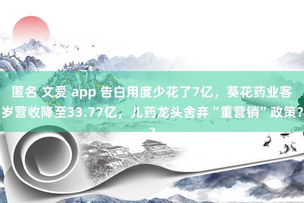 匿名 文爱 app 告白用度少花了7亿，葵花药业客岁营收降至33.77亿，儿药龙头舍弃“重营销”政策？