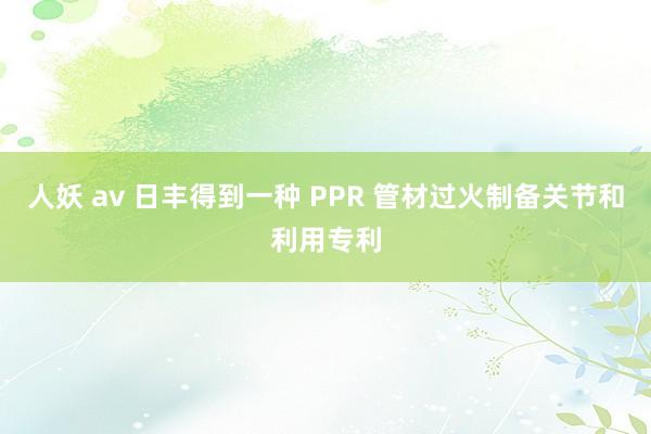人妖 av 日丰得到一种 PPR 管材过火制备关节和利用专利