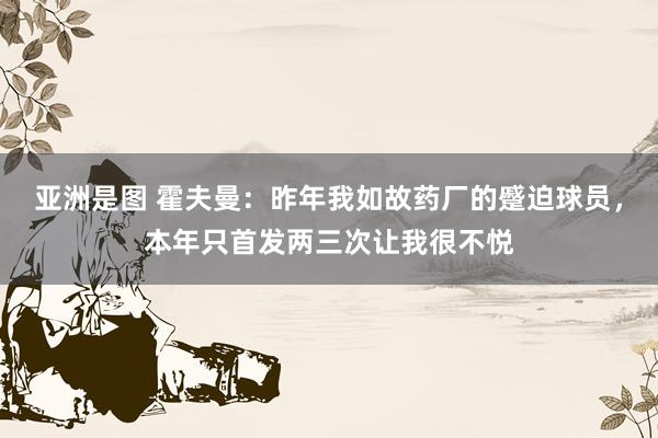 亚洲是图 霍夫曼：昨年我如故药厂的蹙迫球员，本年只首发两三次让我很不悦