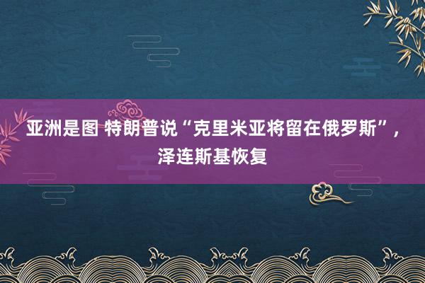 亚洲是图 特朗普说“克里米亚将留在俄罗斯”，泽连斯基恢复