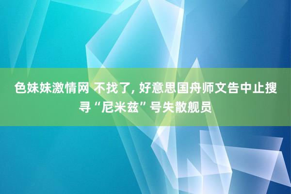色妹妹激情网 不找了， 好意思国舟师文告中止搜寻“尼米兹”号失散舰员