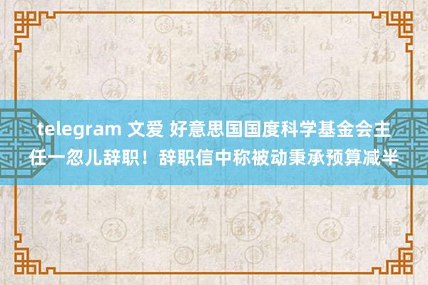 telegram 文爱 好意思国国度科学基金会主任一忽儿辞职！辞职信中称被动秉承预算减半