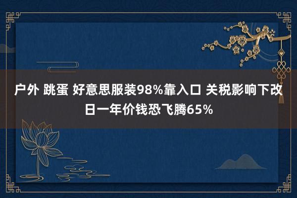 户外 跳蛋 好意思服装98%靠入口 关税影响下改日一年价钱恐飞腾65%